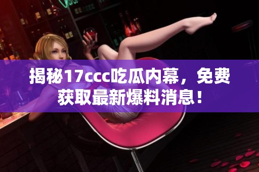 揭秘17ccc吃瓜内幕，免费获取最新爆料消息！