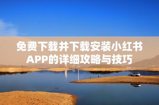 免费下载并下载安装小红书APP的详细攻略与技巧