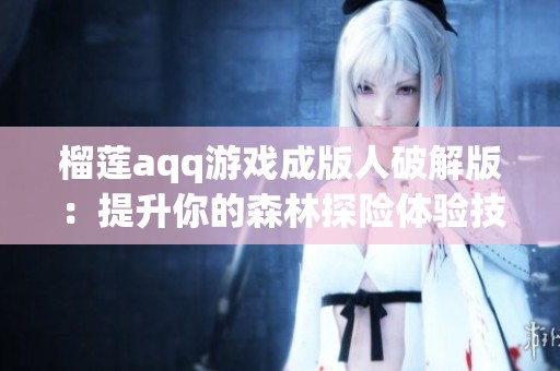 榴莲aqq游戏成版人破解版：提升你的森林探险体验技巧与心得