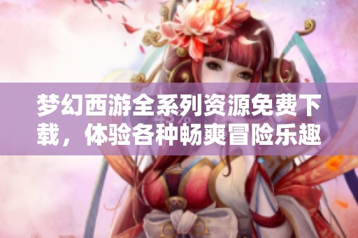 梦幻西游全系列资源免费下载，体验各种畅爽冒险乐趣