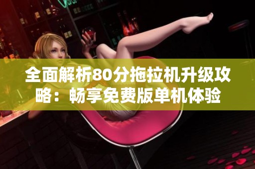 全面解析80分拖拉机升级攻略：畅享免费版单机体验
