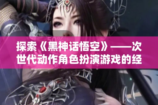 探索《黑神话悟空》——次世代动作角色扮演游戏的经典之作
