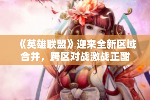《英雄联盟》迎来全新区域合并，跨区对战激战正酣