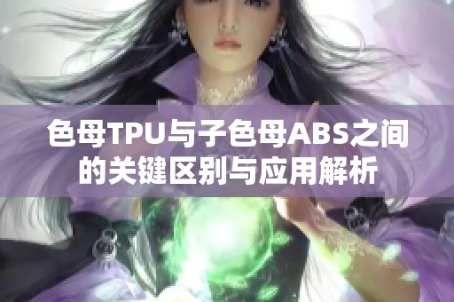 色母TPU与子色母ABS之间的关键区别与应用解析