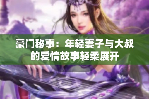 豪门秘事：年轻妻子与大叔的爱情故事轻柔展开