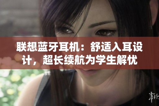 联想蓝牙耳机：舒适入耳设计，超长续航为学生解忧