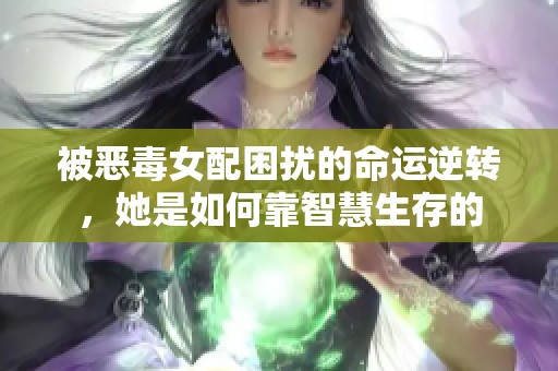 被恶毒女配困扰的命运逆转，她是如何靠智慧生存的