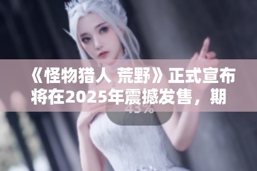 《怪物猎人 荒野》正式宣布将在2025年震撼发售，期待续写怪猎传奇