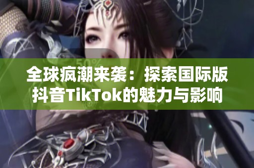 全球疯潮来袭：探索国际版抖音TikTok的魅力与影响