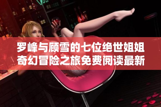 罗峰与顾雪的七位绝世姐姐奇幻冒险之旅免费阅读最新章节