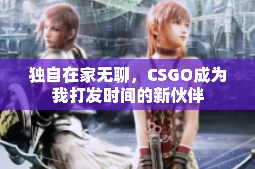 独自在家无聊，CSGO成为我打发时间的新伙伴