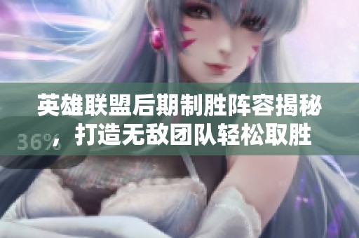 英雄联盟后期制胜阵容揭秘，打造无敌团队轻松取胜