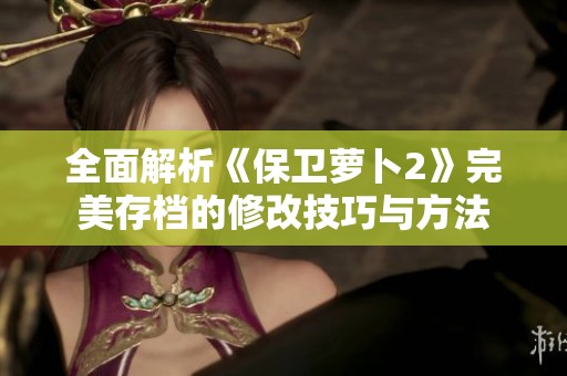 全面解析《保卫萝卜2》完美存档的修改技巧与方法