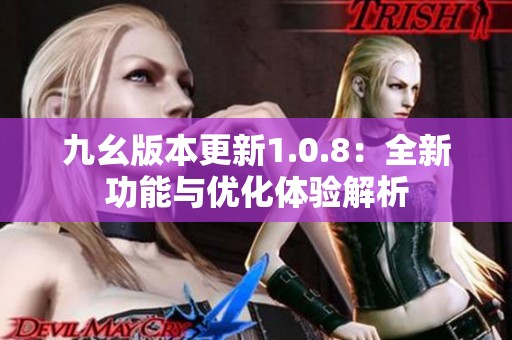 九幺版本更新1.0.8：全新功能与优化体验解析