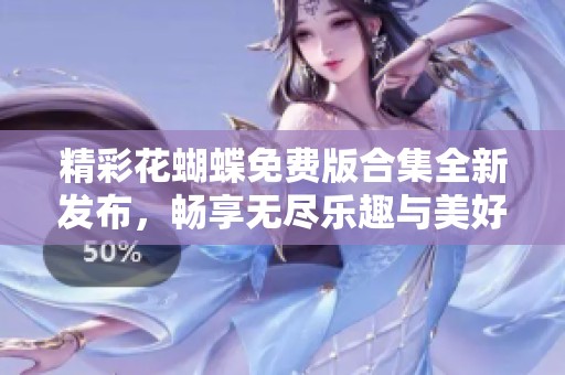 精彩花蝴蝶免费版合集全新发布，畅享无尽乐趣与美好体验