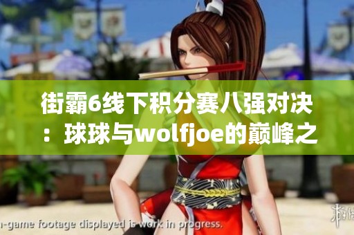 街霸6线下积分赛八强对决：球球与wolfjoe的巅峰之战