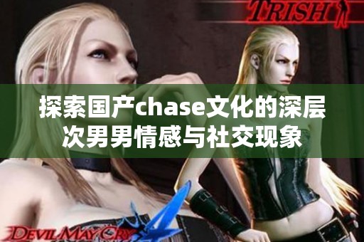 探索国产chase文化的深层次男男情感与社交现象