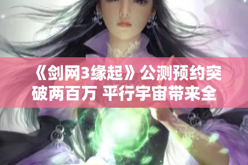 《剑网3缘起》公测预约突破两百万 平行宇宙带来全新结局体验