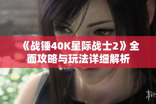 《战锤40K星际战士2》全面攻略与玩法详细解析