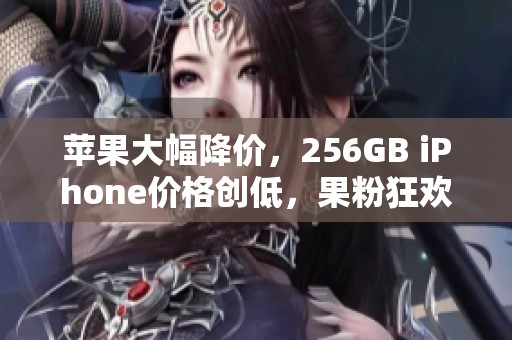苹果大幅降价，256GB iPhone价格创低，果粉狂欢购物季来临