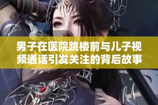 男子在医院跳楼前与儿子视频通话引发关注的背后故事