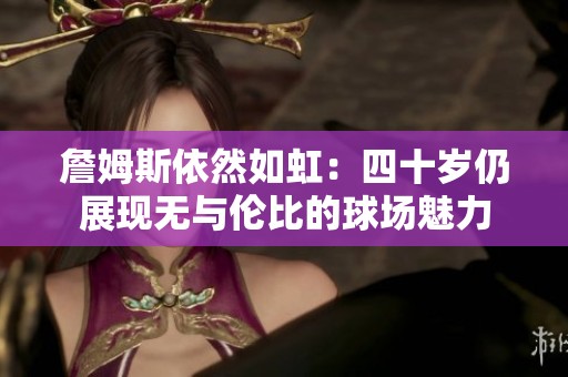 詹姆斯依然如虹：四十岁仍展现无与伦比的球场魅力
