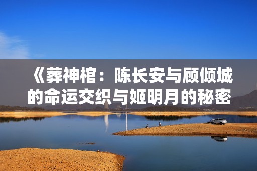 《葬神棺：陈长安与顾倾城的命运交织与姬明月的秘密》