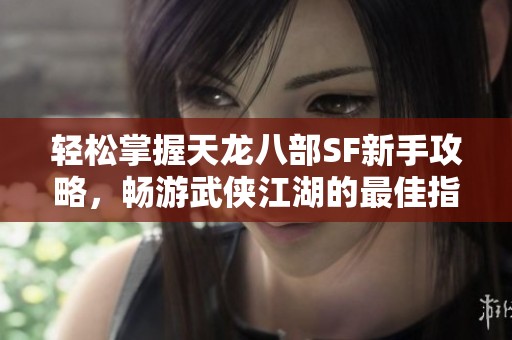 轻松掌握天龙八部SF新手攻略，畅游武侠江湖的最佳指南