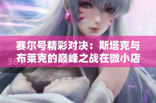 赛尔号精彩对决：斯塔克与布莱克的巅峰之战在微小店2号上演