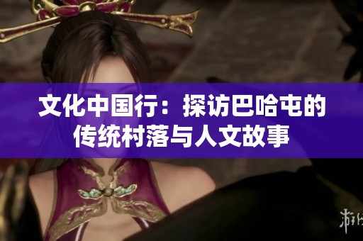 文化中国行：探访巴哈屯的传统村落与人文故事