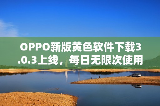 OPPO新版黄色软件下载3.0.3上线，每日无限次使用全新体验