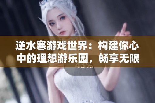 逆水寒游戏世界：构建你心中的理想游乐园，畅享无限乐趣