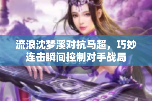 流浪沈梦溪对抗马超，巧妙连击瞬间控制对手战局