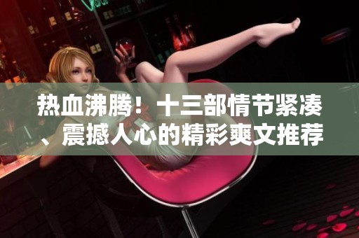 热血沸腾！十三部情节紧凑、震撼人心的精彩爽文推荐