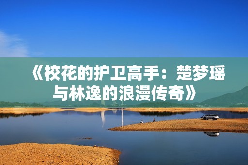 《校花的护卫高手：楚梦瑶与林逸的浪漫传奇》