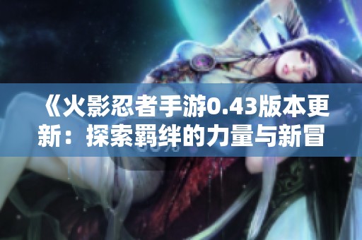 《火影忍者手游0.43版本更新：探索羁绊的力量与新冒险》
