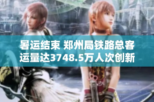 暑运结束 郑州局铁路总客运量达3748.5万人次创新高