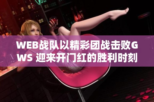 WEB战队以精彩团战击败GWS 迎来开门红的胜利时刻