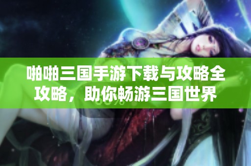 啪啪三国手游下载与攻略全攻略，助你畅游三国世界