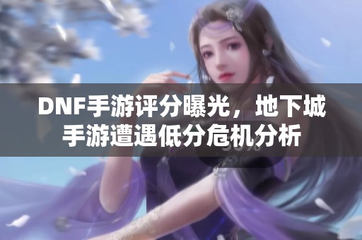 DNF手游评分曝光，地下城手游遭遇低分危机分析