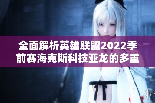 全面解析英雄联盟2022季前赛海克斯科技亚龙的多重作用与影响
