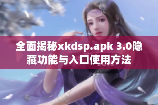 全面揭秘xkdsp.apk 3.0隐藏功能与入口使用方法