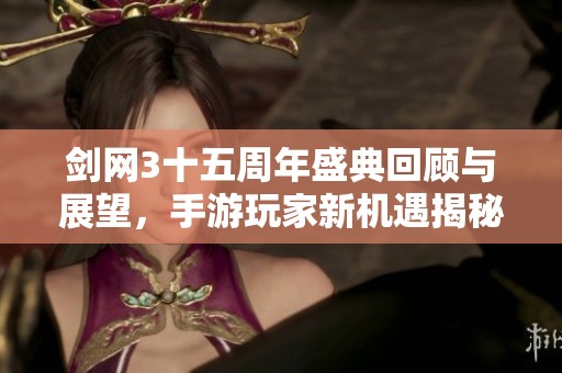 剑网3十五周年盛典回顾与展望，手游玩家新机遇揭秘