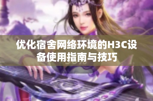 优化宿舍网络环境的H3C设备使用指南与技巧