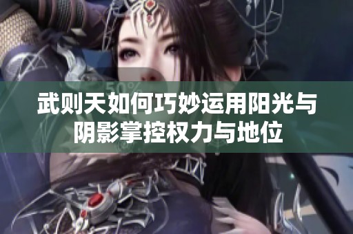 武则天如何巧妙运用阳光与阴影掌控权力与地位