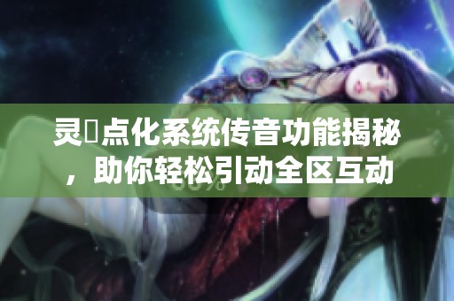 灵箓点化系统传音功能揭秘，助你轻松引动全区互动