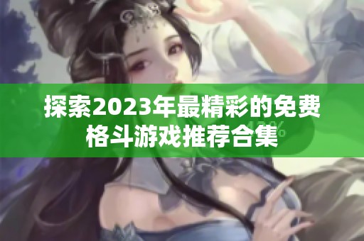 探索2023年最精彩的免费格斗游戏推荐合集