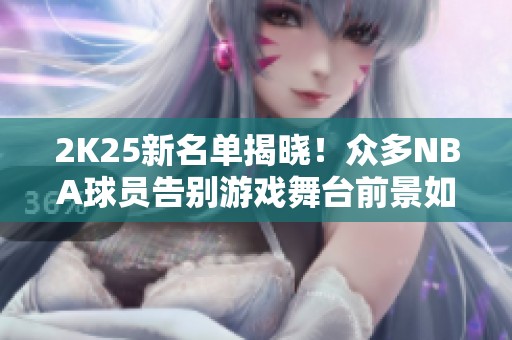 2K25新名单揭晓！众多NBA球员告别游戏舞台前景如何？
