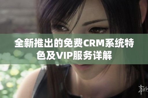 全新推出的免费CRM系统特色及VIP服务详解