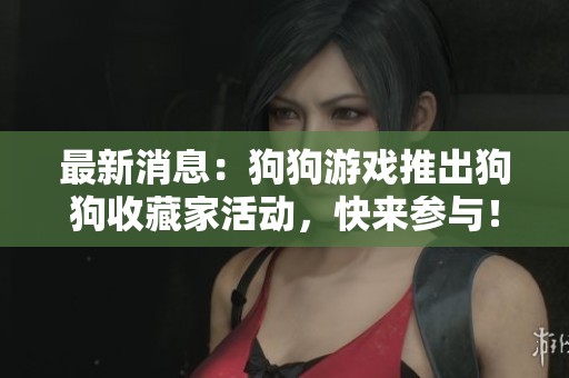最新消息：狗狗游戏推出狗狗收藏家活动，快来参与！